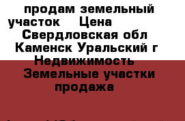 продам земельный участок  › Цена ­ 460 000 - Свердловская обл., Каменск-Уральский г. Недвижимость » Земельные участки продажа   
